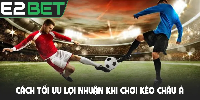Cách tối ưu lợi nhuận khi chơi kèo châu Á